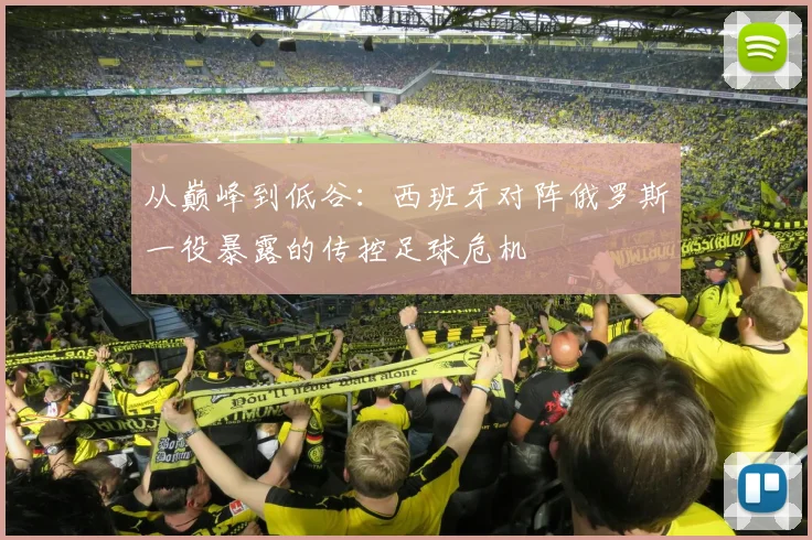从巅峰到低谷：西班牙对阵俄罗斯一役暴露的传控足球危机