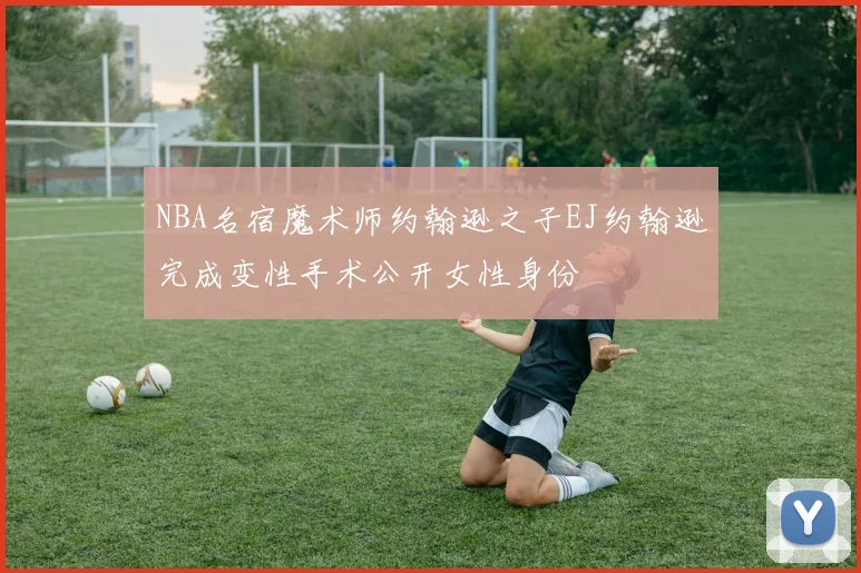 NBA名宿魔术师约翰逊之子EJ约翰逊完成变性手术公开女性身份