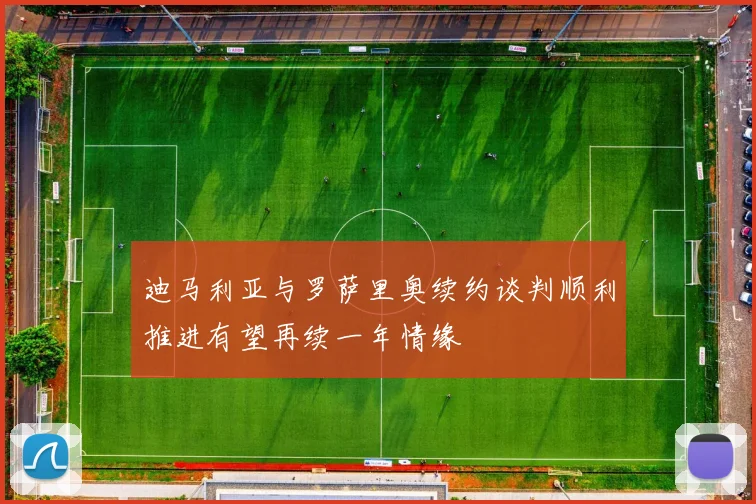迪马利亚与罗萨里奥续约谈判顺利推进有望再续一年情缘