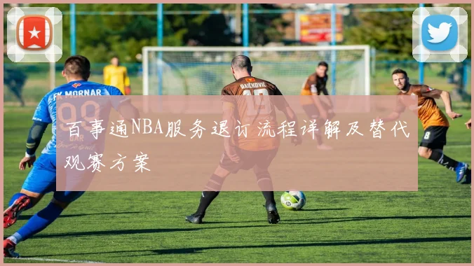 百事通NBA服务退订流程详解及替代观赛方案